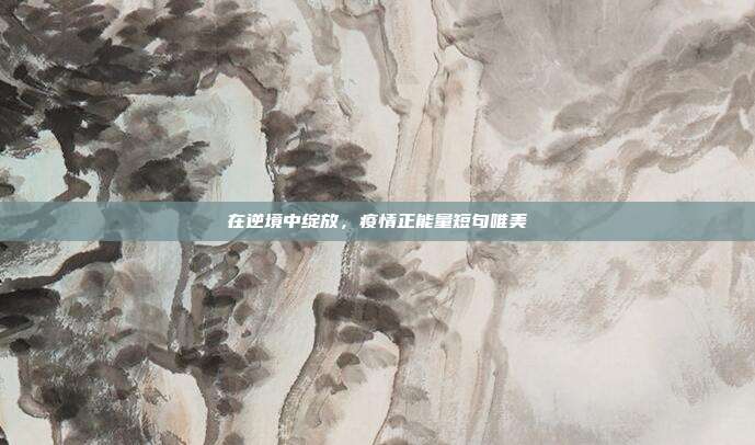 在逆境中绽放,疫情正能量短句唯美