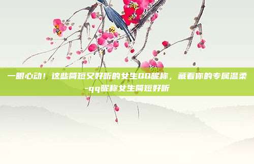 一眼心动！这些简短又好听的女生QQ昵称，藏着你的专属温柔-qq昵称女生简短好听