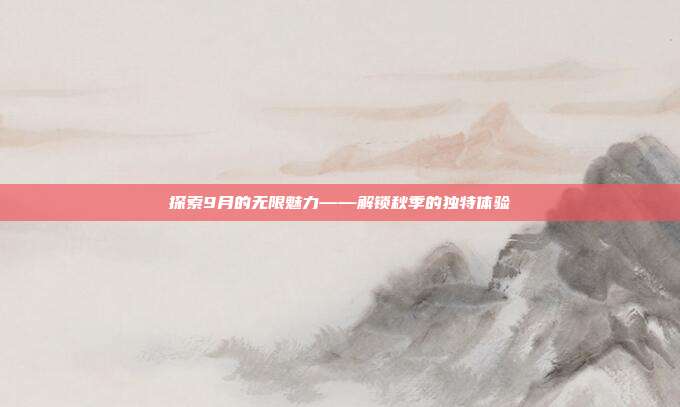探索9月的无限魅力——解锁秋季的独特体验