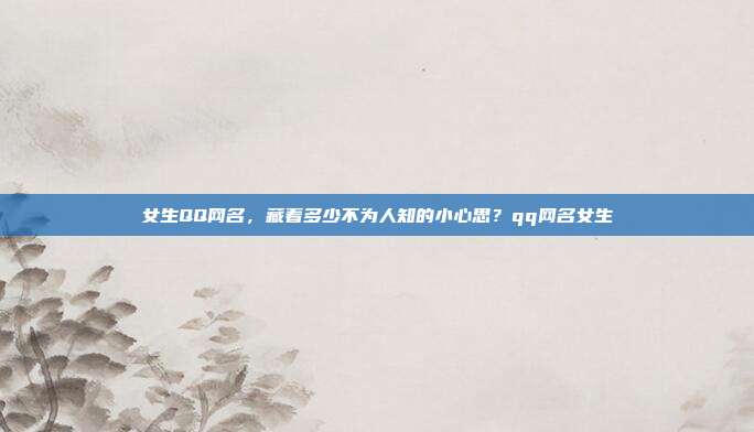 女生QQ网名，藏着多少不为人知的小心思？qq网名女生