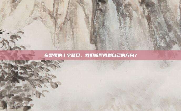 在爱情的十字路口，我们如何找到自己的方向？