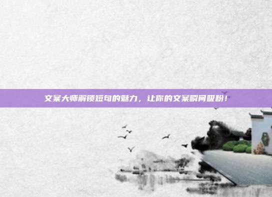 文案大师解锁短句的魅力,让你的文案瞬间吸粉!