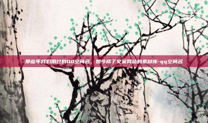 那些年我们用过的QQ空间名，如今成了文案网站的素材库-qq空间名