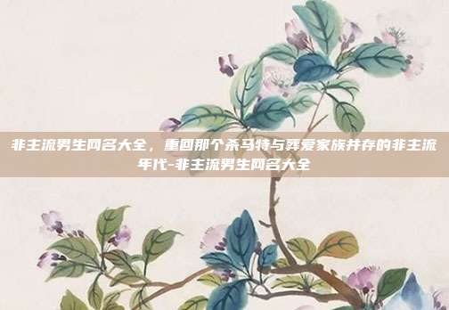 非主流男生网名大全，重回那个杀马特与葬爱家族并存的非主流年代-非主流男生网名大全