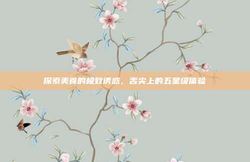 探索美食的极致诱惑,舌尖上的五星级体验