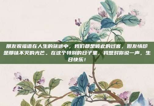 朋友祝福语在人生的旅途中,我们都是彼此的过客,但友情却是那抹不灭的光芒。在这个特别的日子里,我想对你说一声,生日快乐!