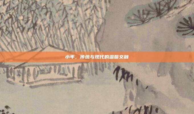 小年,传统与现代的温馨交融
