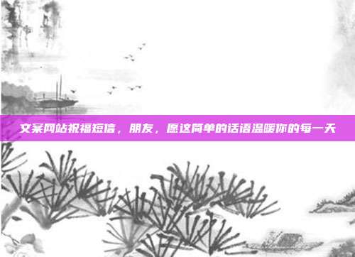 文案网站祝福短信,朋友,愿这简单的话语温暖你的每一天