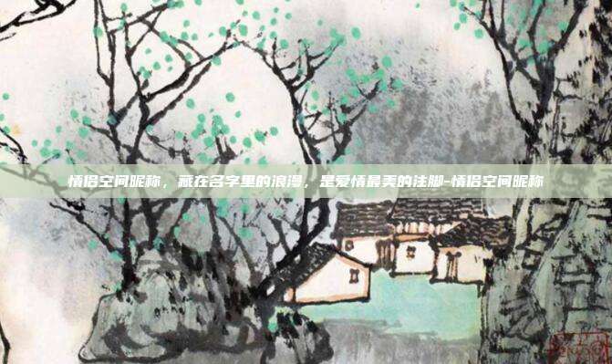 情侣空间昵称,藏在名字里的浪漫,是爱情最美的注脚-情侣空间昵称