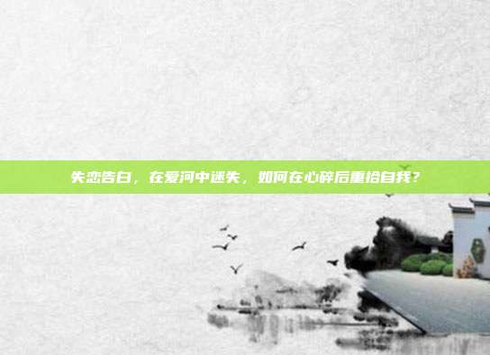 失恋告白,在爱河中迷失,如何在心碎后重拾自我?