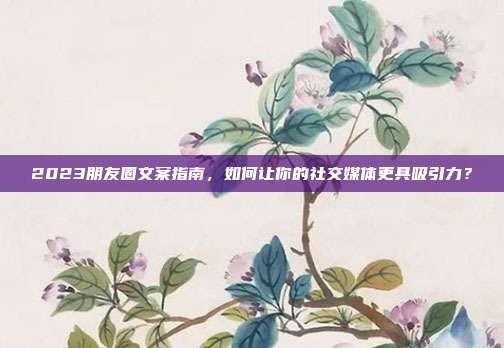 2023朋友圈文案指南，如何让你的社交媒体更具吸引力？