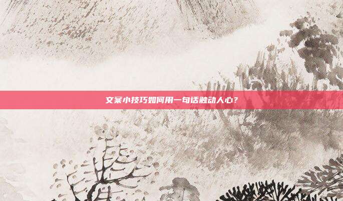 文案小技巧如何用一句话触动人心？