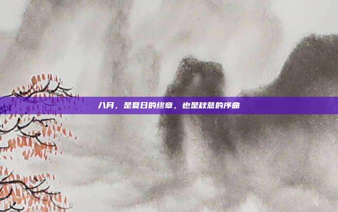 八月,是夏日的终章,也是秋意的序曲