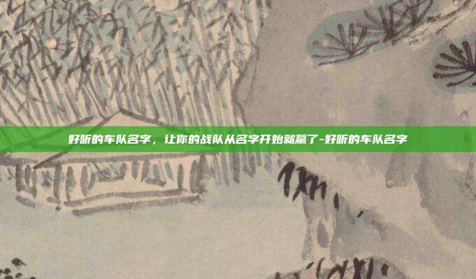 好听的车队名字，让你的战队从名字开始就赢了-好听的车队名字