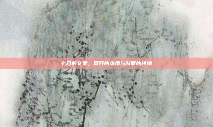 七月的文案,夏日的热情与创意的碰撞