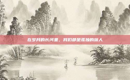 在岁月的长河里,我们都是孤独的旅人