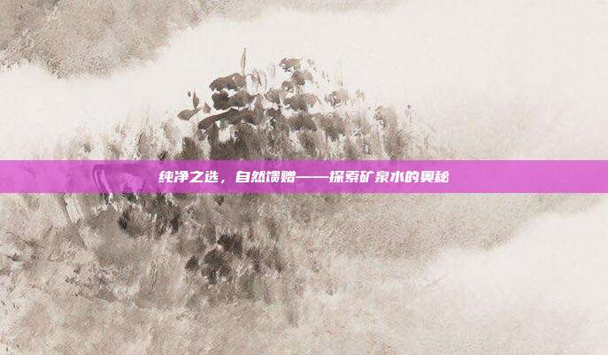 纯净之选,自然馈赠——探索矿泉水的奥秘