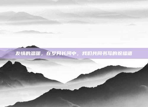 友情的温暖,在岁月长河中,我们共同书写的祝福语