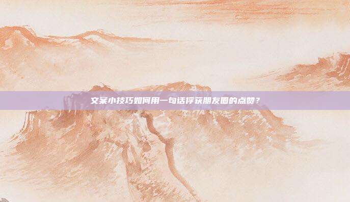 文案小技巧如何用一句话俘获朋友圈的点赞？