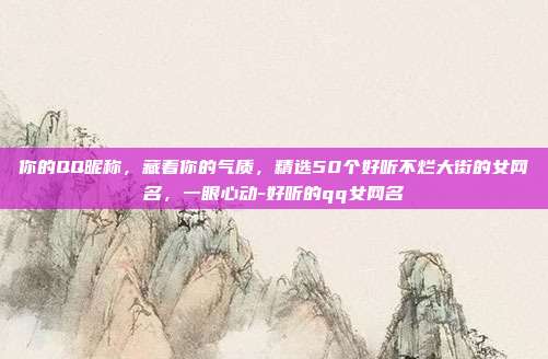 你的QQ昵称，藏着你的气质，精选50个好听不烂大街的女网名，一眼心动-好听的qq女网名