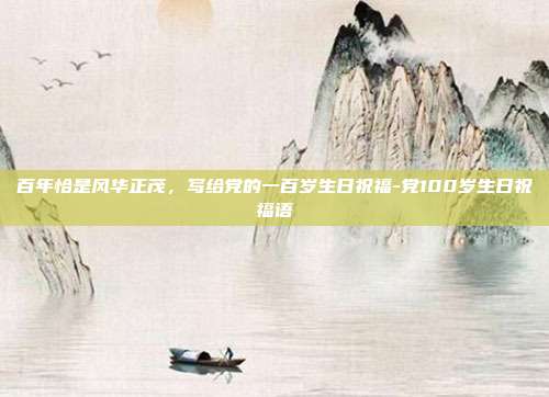 百年恰是风华正茂，写给党的一百岁生日祝福-党100岁生日祝福语