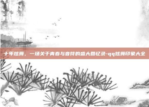 十年炫舞,一场关于青春与音符的盛大回忆录-qq炫舞印象大全