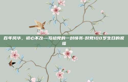 百年风华，初心不改—写给党的一封情书-对党100岁生日的祝福