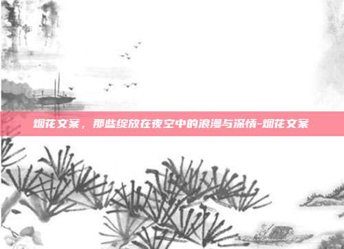 烟花文案，那些绽放在夜空中的浪漫与深情-烟花文案