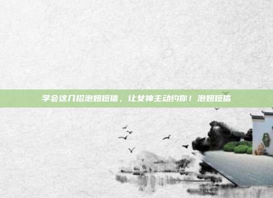 学会这几招泡妞短信，让女神主动约你！泡妞短信