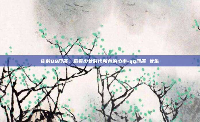 你的QQ网名，藏着少女时代所有的心事-qq网名 女生