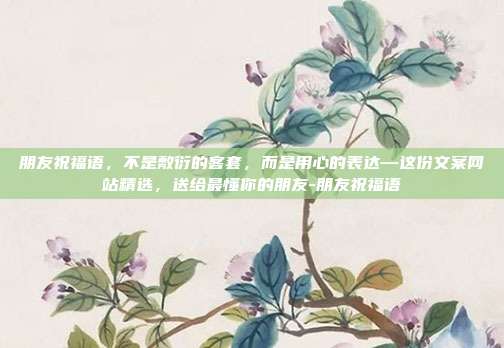 朋友祝福语，不是敷衍的客套，而是用心的表达—这份文案网站精选，送给最懂你的朋友-朋友祝福语