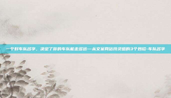 一个好车队名字，决定了你的车队能走多远—从文案网站找灵感的3个妙招-车队名字