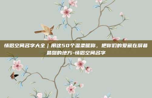 情侣空间名字大全｜用这50个温柔昵称，把你们的爱藏在屏幕最甜的地方-情侣空间名字