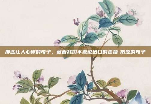 那些让人心碎的句子，藏着我们不敢说出口的孤独-伤感的句子
