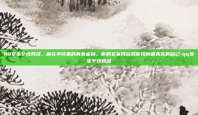 QQ女生个性网名,藏在字符里的青春密码,你的文案网站帮你找到最真实的自己-qq女生个性网名