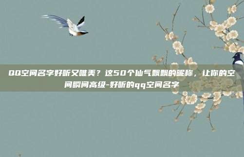 QQ空间名字好听又唯美?这50个仙气飘飘的昵称,让你的空间瞬间高级-好听的qq空间名字