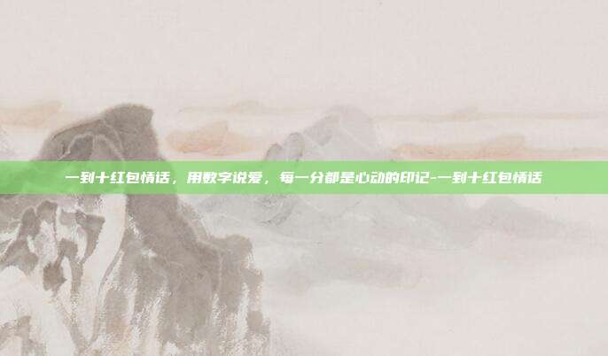 一到十红包情话，用数字说爱，每一分都是心动的印记-一到十红包情话