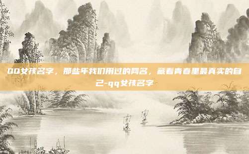 QQ女孩名字，那些年我们用过的网名，藏着青春里最真实的自己-qq女孩名字