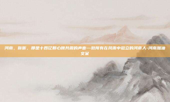 河南,你听,那是十四亿颗心跳共震的声音—致所有在风雨中挺立的河南人-河南加油文案