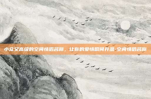 小众又高级的空间情侣名称,让你的爱情瞬间升温-空间情侣名称