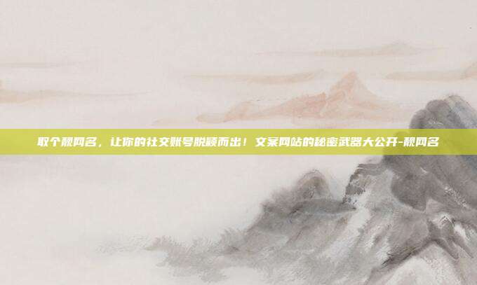 取个靓网名,让你的社交账号脱颖而出!文案网站的秘密武器大公开-靓网名