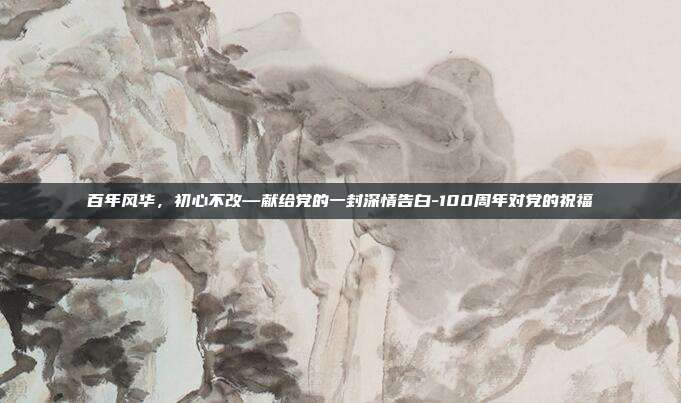 百年风华,初心不改—献给党的一封深情告白-100周年对党的祝福
