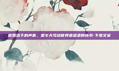 听雪落下的声音，是冬天写给世界最温柔的情书-下雪文案