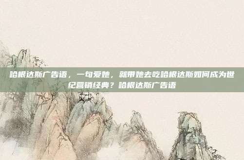 哈根达斯广告语，一句爱她，就带她去吃哈根达斯如何成为世纪营销经典？哈根达斯广告语