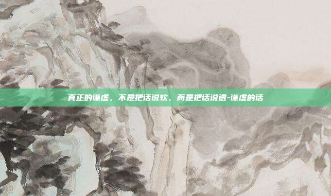 真正的谦虚，不是把话说软，而是把话说透-谦虚的话