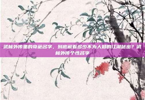 武林外传里的奇葩名字，到底藏着多少不为人知的江湖秘密？武林外传个性名字