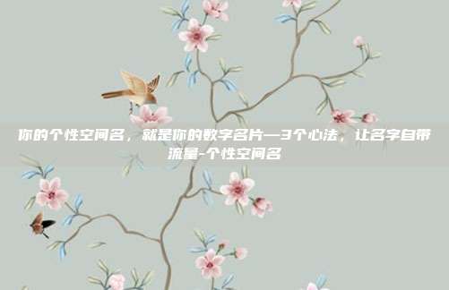 你的个性空间名，就是你的数字名片—3个心法，让名字自带流量-个性空间名