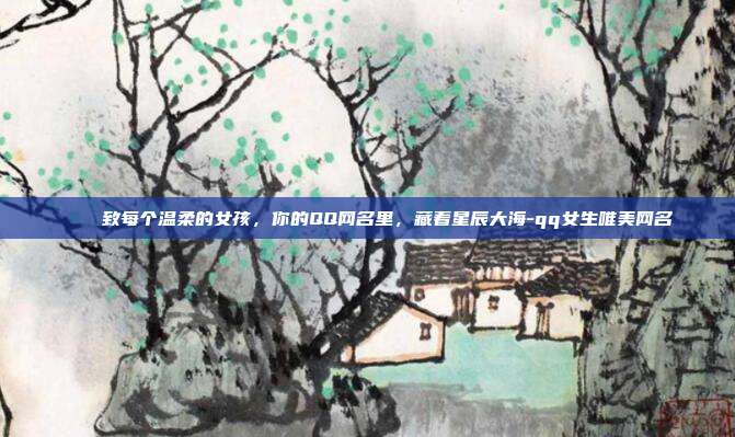 🌙致每个温柔的女孩，你的QQ网名里，藏着星辰大海-qq女生唯美网名