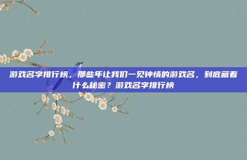 游戏名字排行榜，那些年让我们一见钟情的游戏名，到底藏着什么秘密？游戏名字排行榜