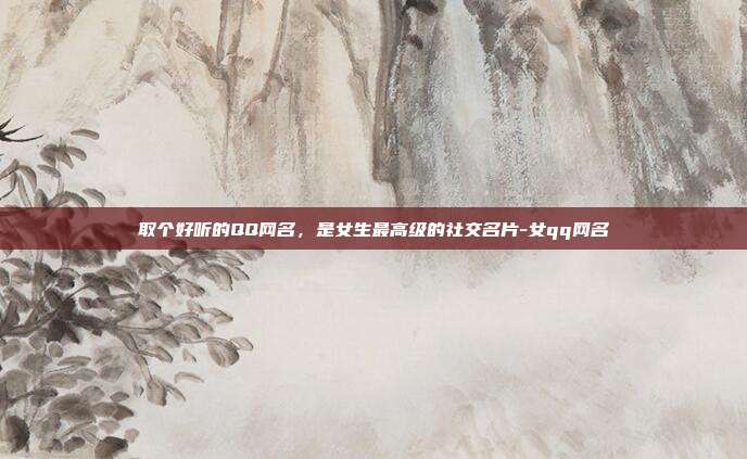 取个好听的QQ网名，是女生最高级的社交名片-女qq网名